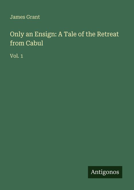 James Grant, "Only an Ensign: A Tale of the Retreat from Cabul, Vol. 1". Dunkelgrüner Hintergrund, "Antigonos" unten rechts.