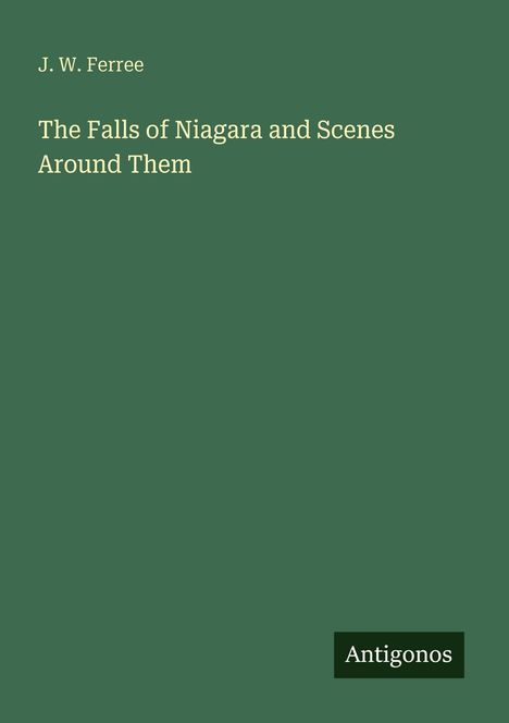 J. W. Ferree: The Falls of Niagara and Scenes Around Them. Antigonos. Schlichte, grüne Buchcover-Gestaltung.