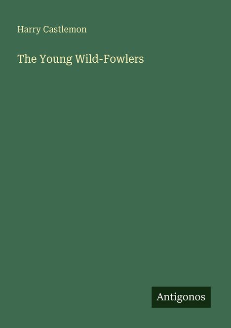 Ein schlichtes Cover mit grünem Hintergrund zeigt den Text: "Harry Castlemon The Young Wild-Fowlers". Unten rechts steht "Antigonos".