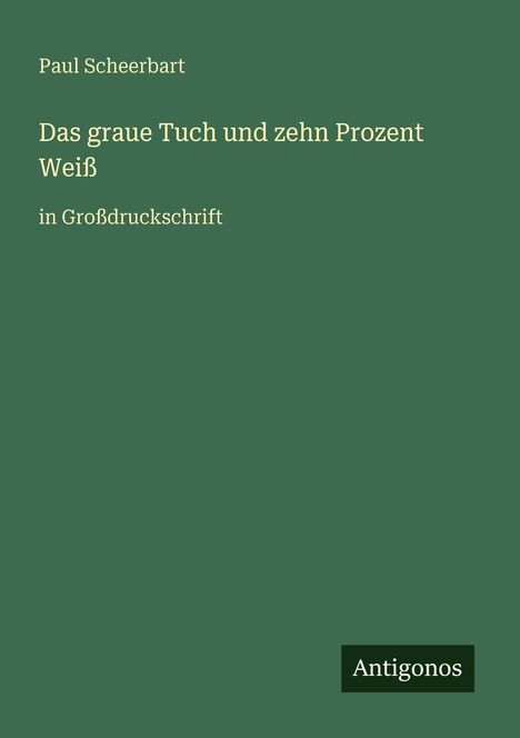 Paul Scheerbart, "Das graue Tuch und zehn Prozent Weiß" in Großdruckschrift. Antigonos-Logo unten. Hintergrund grün.