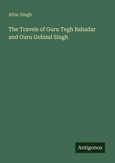 "Attar Singh: The Travels of Guru Tegh Bahadar and Guru Gobind Singh." Grüner Hintergrund, unten rechts "Antigonos".