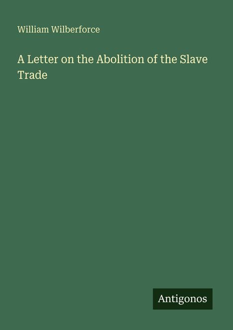 „William Wilberforce, A Letter on the Abolition of the Slave Trade.“ Grüner Hintergrund, Antigonos-Logo unten rechts.