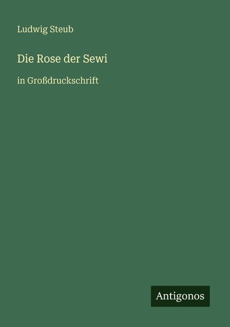 Ludwig Steub, Die Rose der Sewi, in Großdruckschrift. Unten rechts kleines Logo mit "Antigonos". Grüner Hintergrund.