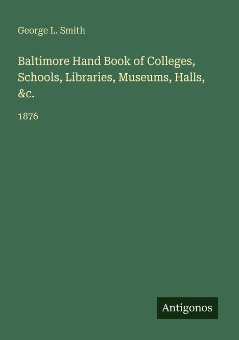 Text: George L. Smith. Baltimore Hand Book of Colleges, Schools, Libraries, Museums, Halls, &c. 1876. Unten steht "Antigonos". Grüner Hintergrund.