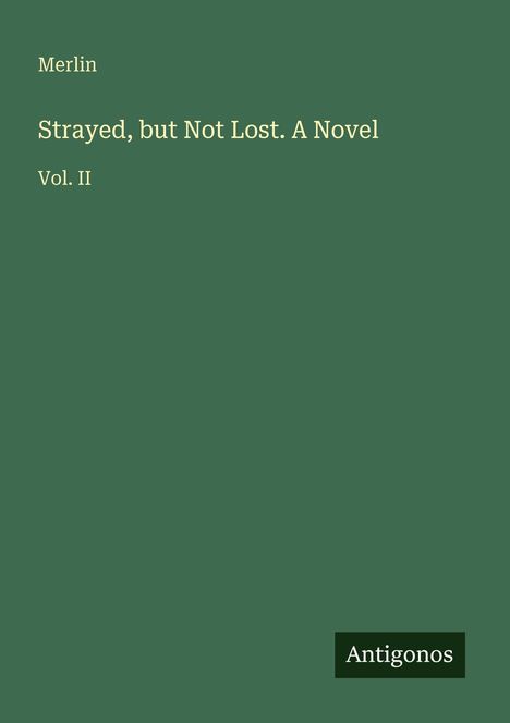 Titel: "Strayed, but Not Lost. A Novel", Autor: Merlin, Vol. II, Antigonos. Dunkelgrüner Hintergrund.
