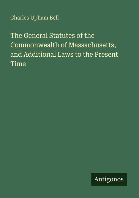 "Charles Upham Bell. The General Statutes of the Commonwealth of Massachusetts, and Additional Laws. Antigonos." Auf grünem Hintergrund.