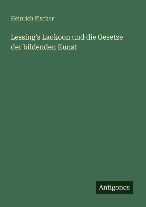 Text: "Heinrich Fischer, Lessing's Laokoon und die Gesetze der bildenden Kunst." Logo: "Antigonos." Hintergrund: Dunkelgrün.