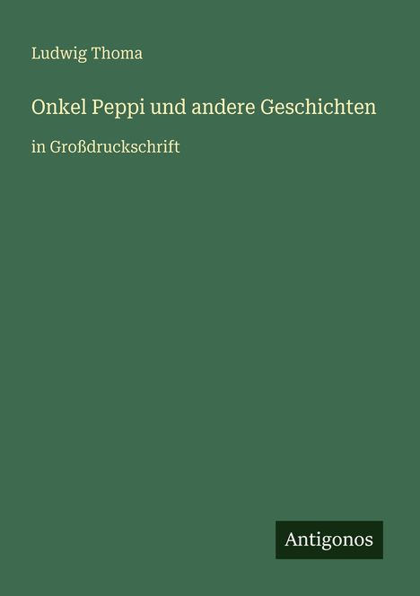 Ludwig Thoma, "Onkel Peppi und andere Geschichten, in Großdruckschrift". Unten rechts "Antigonos". Grüner Hintergrund.