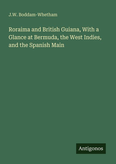 Text: J.W. Boddam-Whetham, Roraima and British Guiana, With a Glance at Bermuda, the West Indies, and the Spanish Main. Unten ist das Logo "Antigonos". Der Hintergrund ist dunkelgrün.