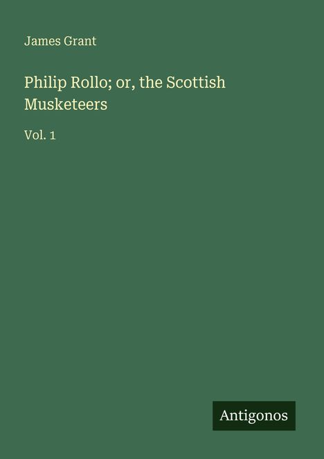 James Grant, "Philip Rollo; or, the Scottish Musketeers," Vol. 1. Dunkelgrüner Hintergrund, Logo "Antigonos".
