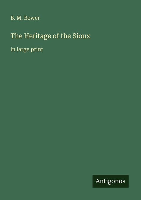 "Das Erbe der Sioux", großer Druck, Autor B. M. Bower. Unten rechts steht "Antigonos". Hintergrund in dunklem Grün.