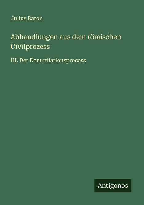Grünes Cover mit weißem Text: "Julius Baron, Abhandlungen aus dem römischen Civilprozess, III. Der Denuntiationsprocess". Unten rechts steht "Antigonos".