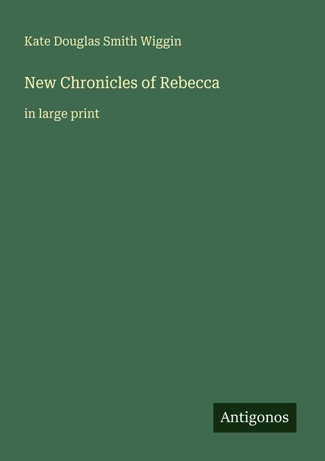 Text: Kate Douglas Smith Wiggin, New Chronicles of Rebecca, in large print. Grüner Hintergrund, Logo "Antigonos" unten rechts.