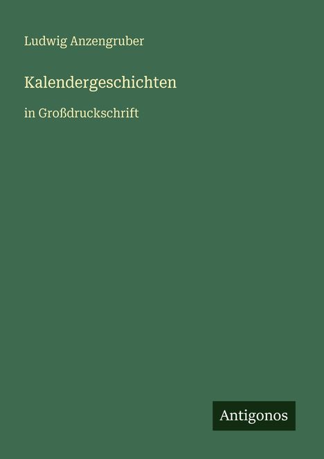 Titel: "Kalendergeschichten". Autor: Ludwig Anzengruber. Großdruck. Unten rechts: "Antigonos". Grüner Hintergrund.