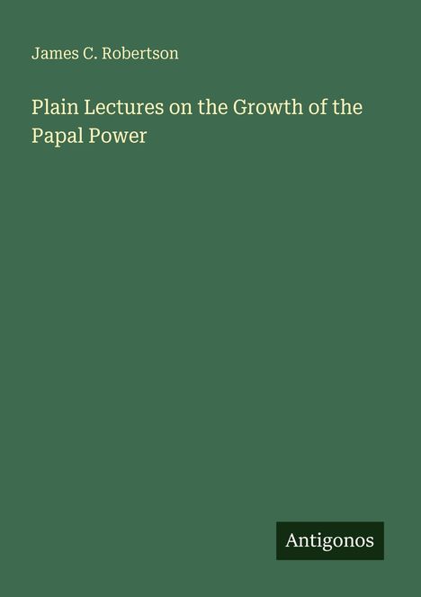 Der Text lautet: "James C. Robertson, Plain Lectures on the Growth of the Papal Power". Unten rechts steht "Antigonos". Der Hintergrund ist grün.