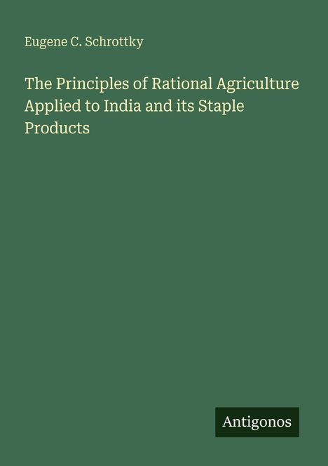 Der Text enthält den Titel "The Principles of Rational Agriculture Applied to India and its Staple Products" und den Namen "Eugene C. Schrottky". Unten rechts steht "Antigonos" auf einem dunklen grünen Hintergrund.
