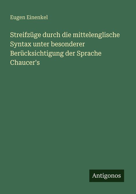 Der Titel lautet: "Streifzüge durch die mittelenglische Syntax unter besonderer Berücksichtigung der Sprache Chaucer's". Autor: Eugen Einenkel. Unten steht "Antigonos". Hintergrund ist dunkelgrün.
