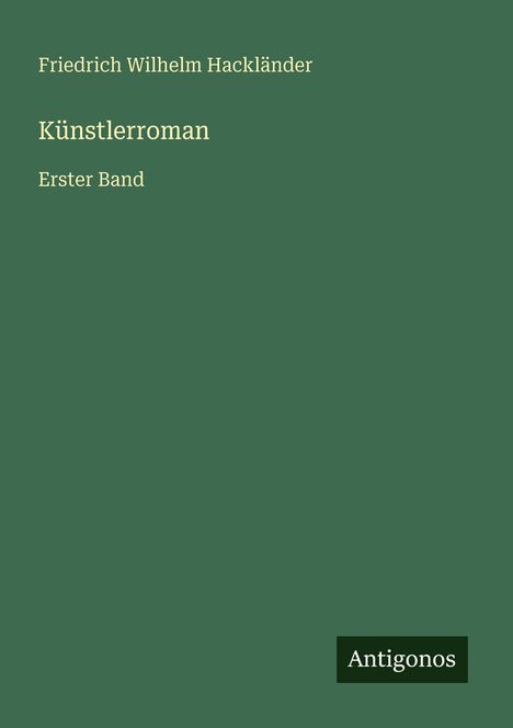 Grüner Hintergrund, Text: "Friedrich Wilhelm Hackländer", "Künstlerroman", "Erster Band". Unten rechts: "Antigonos".