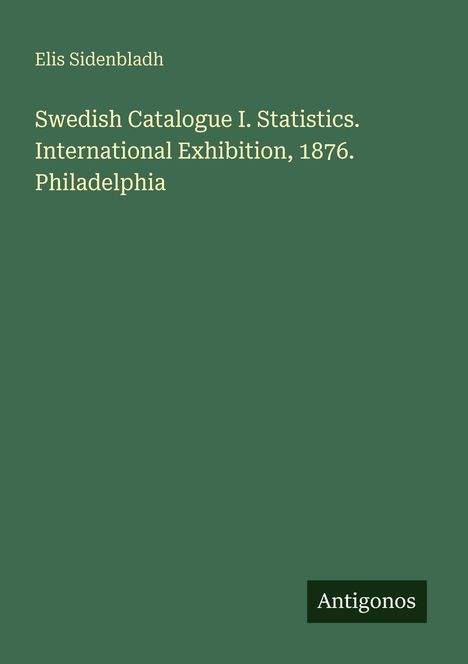 Titel: "Swedish Catalogue I. Statistics. International Exhibition, 1876. Philadelphia" von Elis Sidenbladh. Logo: Antigonos.