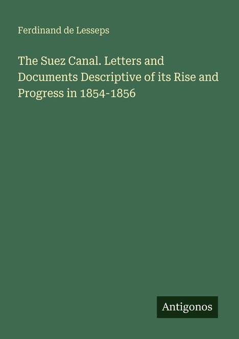 „Ferdinand de Lesseps: The Suez Canal. Letters and Documents...1854-1856.“ Grüner Hintergrund, „Antigonos“-Logo.