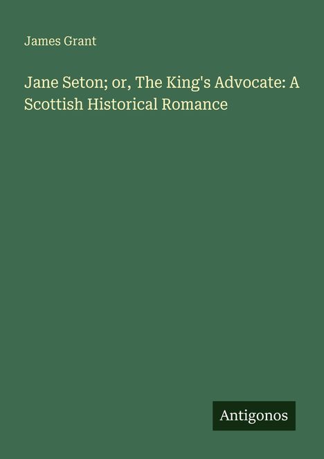 „James Grant: Jane Seton; or, The King's Advocate: A Scottish Historical Romance.“ Grüner Hintergrund, „Antigonos“-Logo.