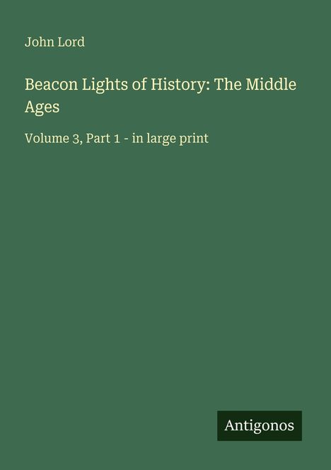 John Lord, "Beacon Lights of History: The Middle Ages", Vol 3, Part 1, große Schrift; dunkelgrün mit "Antigonos"-Logo.