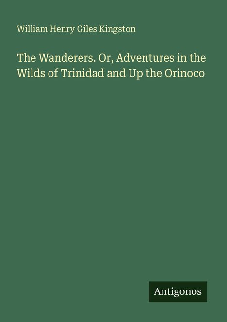 Titel: "The Wanderers. Or, Adventures in the Wilds of Trinidad and Up the Orinoco." Autor: William Henry Giles Kingston. Unten steht "Antigonos" auf grünem Hintergrund.