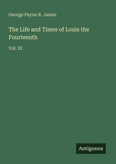 Titel: "The Life and Times of Louis the Fourteenth, Vol. III" von George Payne R. James. Unten rechts steht "Antigonos". Hintergrund in Grün.