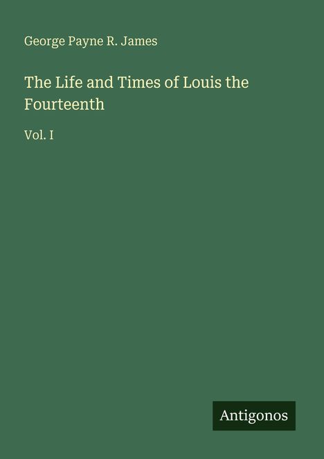 Oben steht "George Payne R. James", in der Mitte "The Life and Times of Louis the Fourteenth Vol. I", unten "Antigonos".