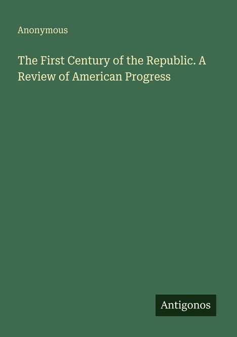 "Anonymous. The First Century of the Republic. A Review of American Progress. Unten rechts steht 'Antigonos'."