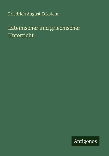Grüner Hintergrund, oben: "Friedrich August Eckstein", darunter: "Lateinischer und griechischer Unterricht", unten: "Antigonos" als Logo.