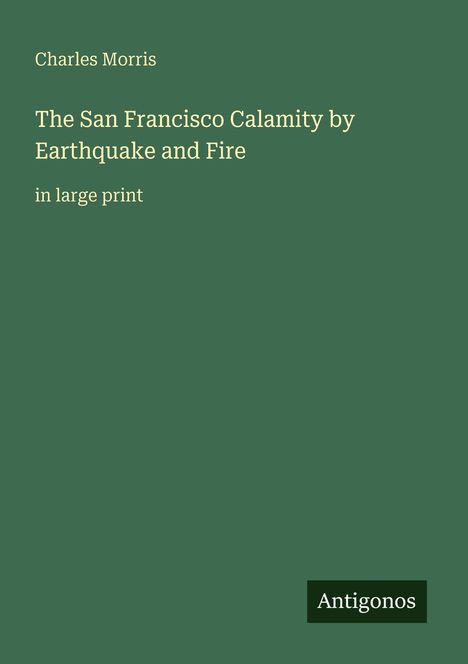Text: "Charles Morris, The San Francisco Calamity by Earthquake and Fire, in large print." Grüner Hintergrund, unten rechts "Antigonos".