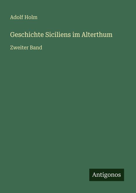 Adolf Holm, Geschichte Siciliens im Alterthum, Zweiter Band. Unten rechts: "Antigonos". Dunkelgrüner Hintergrund.