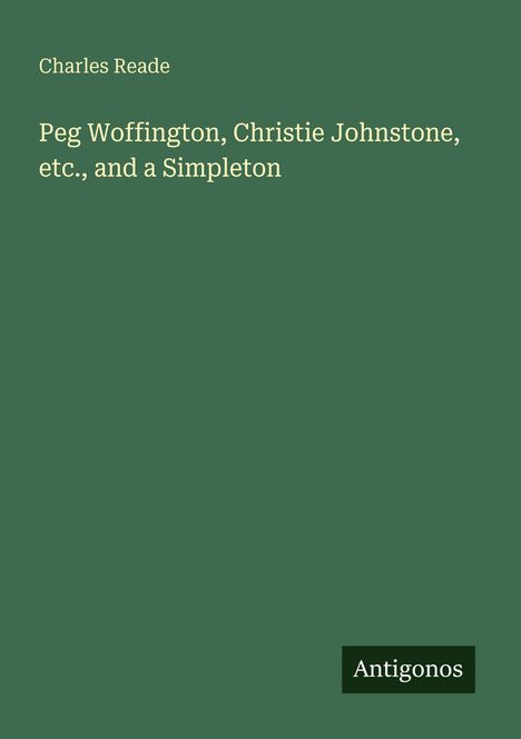 Buchtitel: "Peg Woffington, Christie Johnstone, etc., and a Simpleton" von Charles Reade. Verlag: Antigonos. Hintergrund: grün.