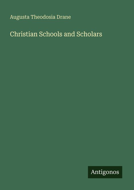 Grüner Hintergrund, oben steht "Augusta Theodosia Drane", darunter "Christian Schools and Scholars", unten "Antigonos".