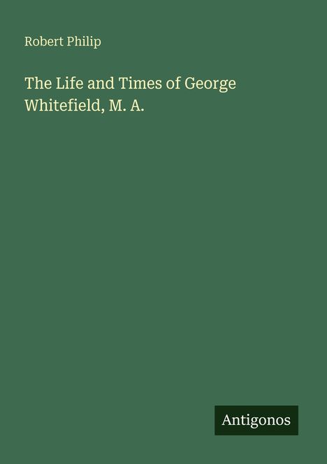Text oben: "Robert Philip". Mittig: "The Life and Times of George Whitefield, M. A." Unten rechts: "Antigonos". Grünen Hintergrund.