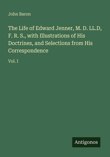Cover mit grünem Hintergrund: "John Baron. The Life of Edward Jenner... Vol. I". Unten rechts: "Antigonos".