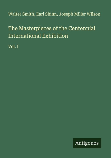 Text: "Walter Smith, Earl Shinn, Joseph Miller Wilson, The Masterpieces of the Centennial International Exhibition, Vol. I, Antigonos." Grünes Cover.
