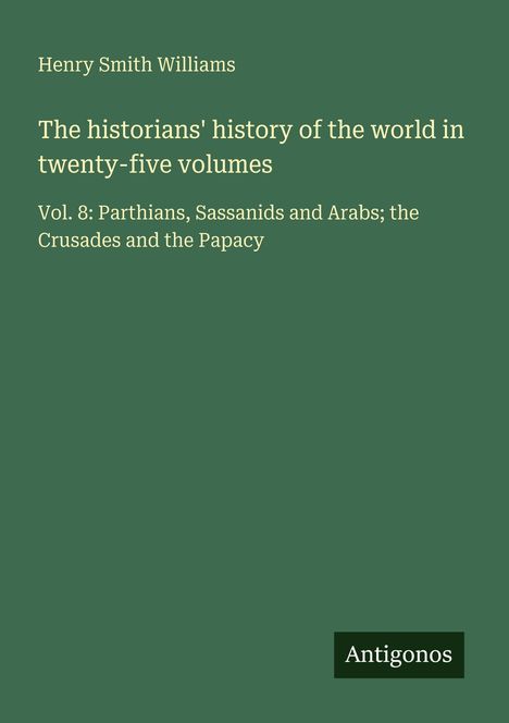 Titel: "The historians' history"; Vol. 8: Parthians, Sassanids, Arabs, Crusades, Papacy; Autor: Henry Smith Williams; Logo: Antigonos.