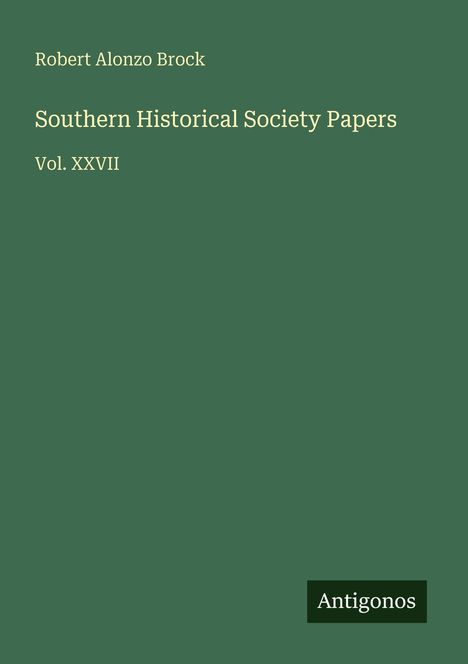 Robert Alonzo Brock, Southern Historical Society Papers, Vol. XXVII. Grüner Hintergrund, kleines Logo: Antigonos.