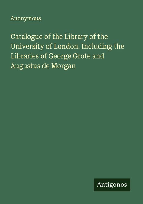 Oben: "Anonymous". 
Text: "Catalogue of the Library of the University of London..." 
Unten: "Antigonos". 
Grüner Hintergrund.