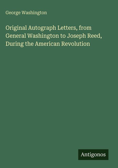 Text: "George Washington. Original Autograph Letters, from General Washington to Joseph Reed, During the American Revolution." Logo: "Antigonos." Hintergrund: dunkelgrün.
