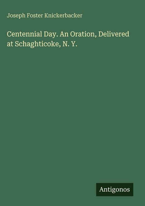 Text: "Joseph Foster Knickerbacker. Centennial Day. An Oration, Delivered at Schaghticoke, N. Y. Antigonos." Grüner Hintergrund.