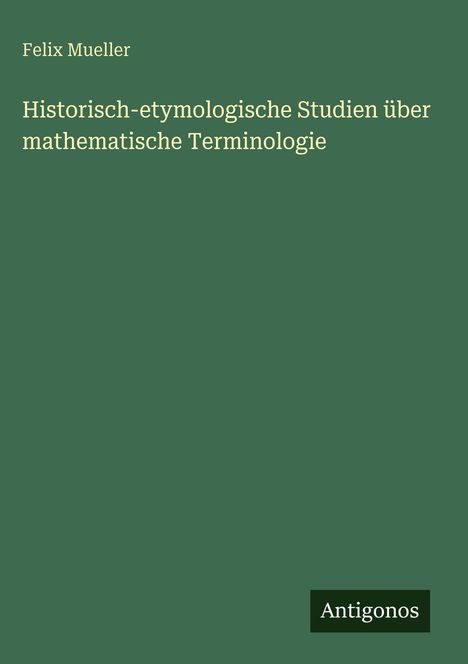 "Historisch-etymologische Studien über mathematische Terminologie" von Felix Mueller; unten rechts: Antigonos-Logo.