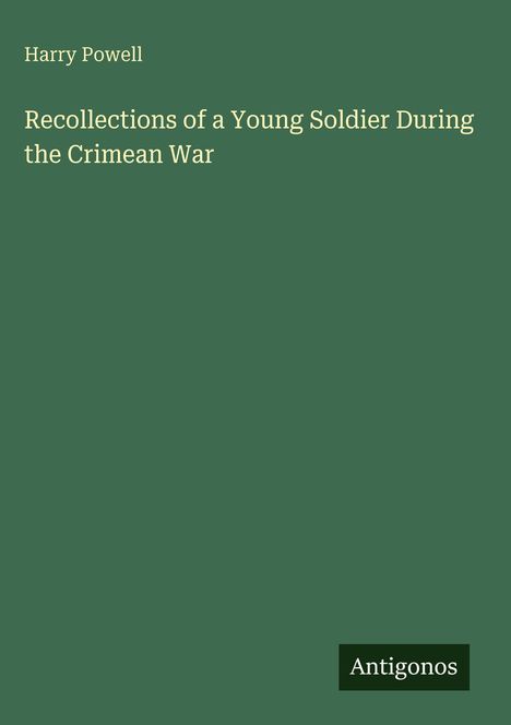 "Harry Powell, Recollections of a Young Soldier During the Crimean War. Antigonos. Dunkelgrüner Hintergrund."
