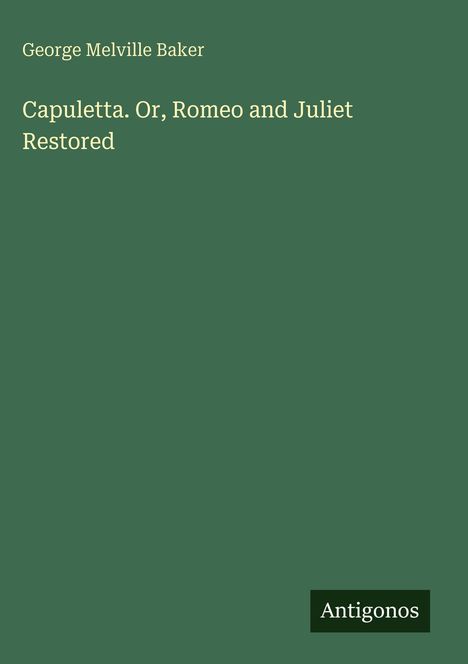 "George Melville Baker: Capuletta. Or, Romeo and Juliet Restored" in heller Schrift auf dunkelgrünem Hintergrund. Unten "Antigonos".