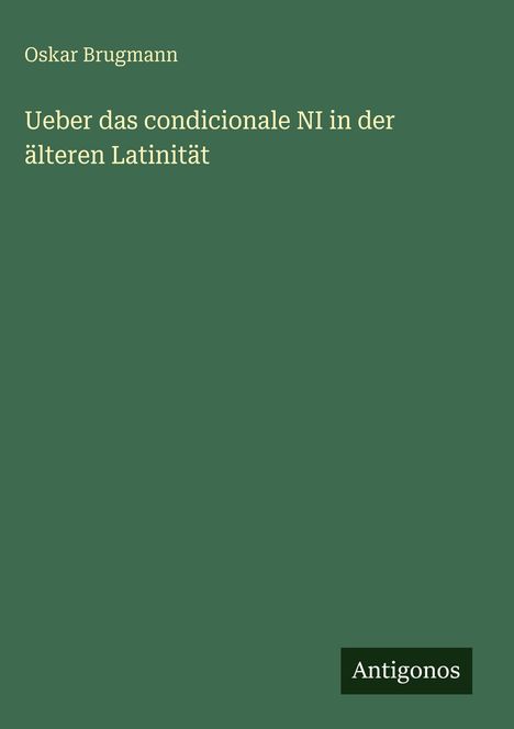 Oskar Brugmann, "Ueber das condicionale NI in der älteren Latinität". Unten rechts steht "Antigonos". Grüner Hintergrund.