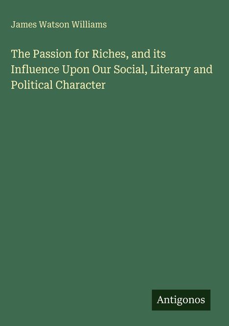 Text: "James Watson Williams. The Passion for Riches, and its Influence Upon Our Social, Literary and Political Character. Antigonos." 

Grüner Hintergrund.