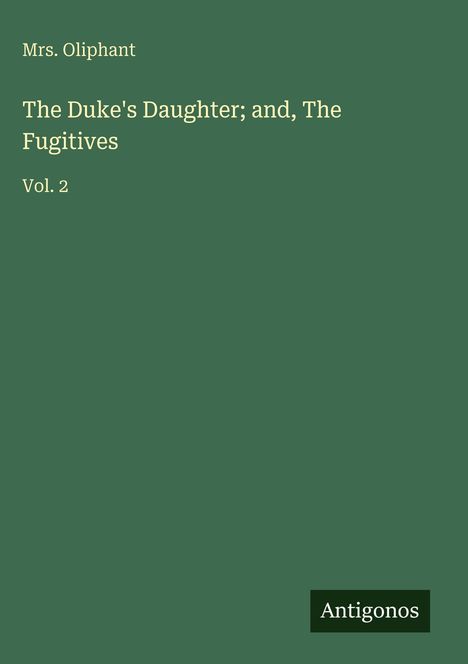 „Mrs. Oliphant, The Duke's Daughter; and, The Fugitives, Vol. 2“ auf dunkelgrünem Hintergrund, unten „Antigonos“.