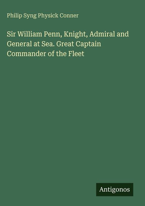 Titel: "Sir William Penn, Knight, Admiral and General at Sea. Great Captain Commander of the Fleet" von Philip Syng Physick Conner. Oben links und mittig weißer Text auf grüner Fläche. Unten rechts kleines Logo "Antigonos".
